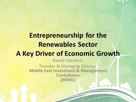 Entrepreneurship for the Renewables Sector A Key Driver of Economic Growth Razieh Ebrahimi Founder & Managing Director Middle East Investment & Management.