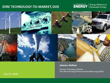 1 EERE TECHNOLOGY-TO-MARKET, DOE Johanna Wolfson Director, Technology-to-Market DOE Office of Energy Efficiency & Renewable Energy (EERE) July 13, 2016.