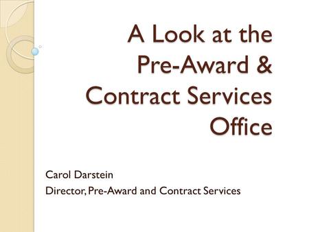 A Look at the Pre-Award & Contract Services Office Carol Darstein Director, Pre-Award and Contract Services.