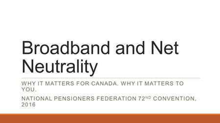 Broadband and Net Neutrality WHY IT MATTERS FOR CANADA. WHY IT MATTERS TO YOU. NATIONAL PENSIONERS FEDERATION 72 ND CONVENTION, 2016.