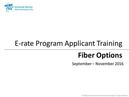 © 2016 Universal Service Administrative Company. All rights reserved. Fiber Options E-rate Program Applicant Training September – November 2016.