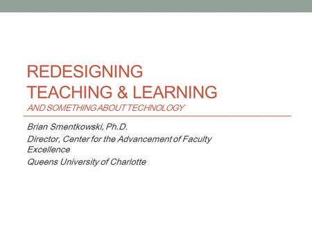 REDESIGNING TEACHING & LEARNING AND SOMETHING ABOUT TECHNOLOGY Brian Smentkowski, Ph.D. Director, Center for the Advancement of Faculty Excellence Queens.