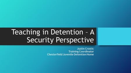 Teaching in Detention – A Security Perspective Justin Crostic Training Coordinator Chesterfield Juvenile Detention Home.