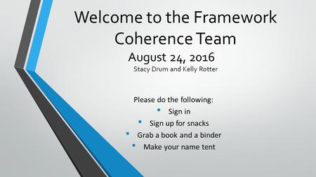 Welcome to the Framework Coherence Team August 24, 2016 Stacy Drum and Kelly Rotter Please do the following: Sign in Sign up for snacks Grab a book and.