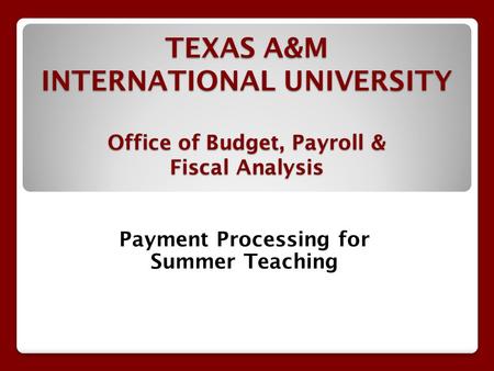 TEXAS A&M INTERNATIONAL UNIVERSITY Office of Budget, Payroll & Fiscal Analysis Payment Processing for Summer Teaching.