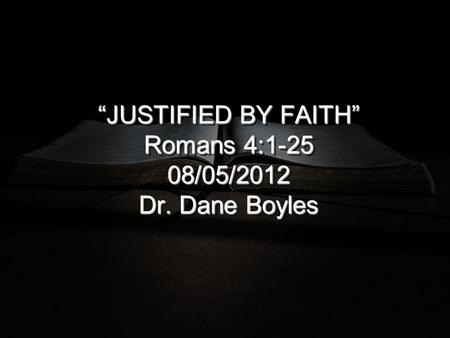 “JUSTIFIED BY FAITH” Romans 4: /05/2012 Dr. Dane Boyles.