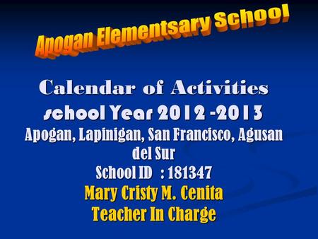 Calendar of Activities school Year Apogan, Lapinigan, San Francisco, Agusan del Sur School ID : Mary Cristy M. Cenita Teacher In Charge.