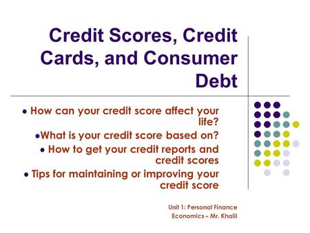 Credit Scores, Credit Cards, and Consumer Debt Unit 1: Personal Finance Economics – Mr. Khalil How can your credit score affect your life? What is your.