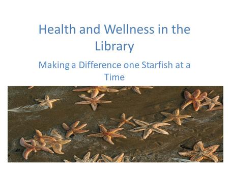 Health and Wellness in the Library Making a Difference one Starfish at a Time.