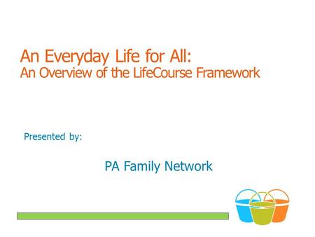 An Everyday Life for All: An Overview of the LifeCourse Framework Presented by: PA Family Network.