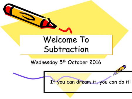 Welcome To Subtraction Wednesday 5 th October 2016 If you can dream it, you can do it!