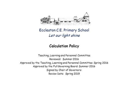 Eccleston C.E. Primary School Let our light shine Calculation Policy Teaching, Learning and Personnel Committee Reviewed: Summer 2016 Approved by the Teaching,