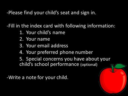 -Please find your child’s seat and sign in. -Fill in the index card with following information: 1. Your child’s name 2. Your name 3. Your  address.