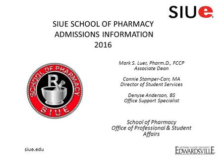 Siue.edu Mark S. Luer, Pharm.D., FCCP Associate Dean Connie Stamper-Carr, MA Director of Student Services Denyse Anderson, BS Office Support Specialist.