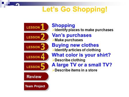 UNIT 2 Let’s Go Shopping! Shopping Van’s purchases Buying new clothes What color is your shirt? A large TV or a small TV?  Identify places to make purchases.