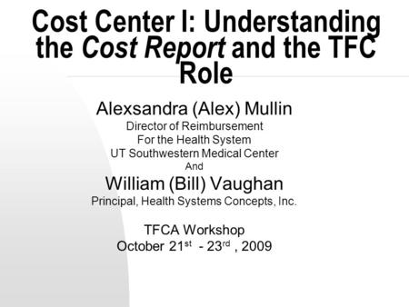 Cost Center I: Understanding the Cost Report and the TFC Role Alexsandra (Alex) Mullin Director of Reimbursement For the Health System UT Southwestern.