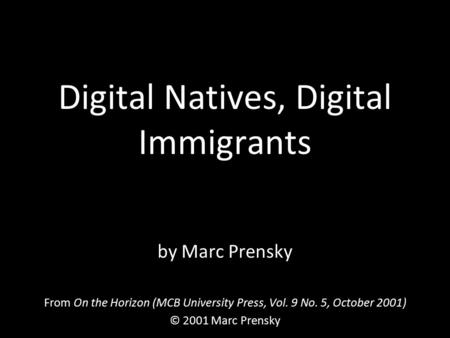 Digital Natives, Digital Immigrants by Marc Prensky From On the Horizon (MCB University Press, Vol. 9 No. 5, October 2001) © 2001 Marc Prensky.