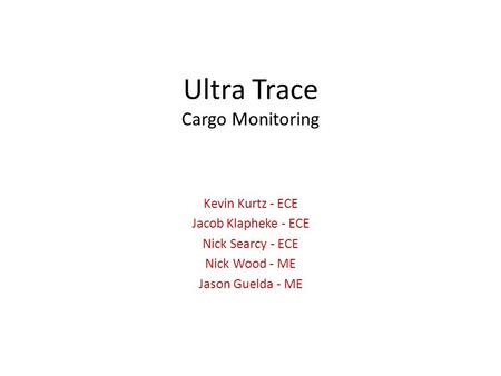 Ultra Trace Cargo Monitoring Kevin Kurtz - ECE Jacob Klapheke - ECE Nick Searcy - ECE Nick Wood - ME Jason Guelda - ME.