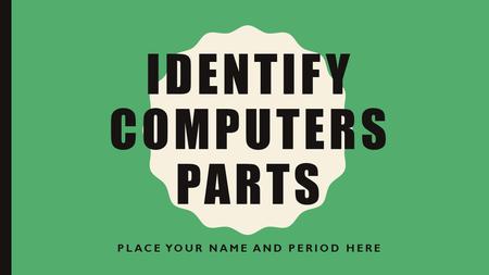 IDENTIFY COMPUTERS PARTS PLACE YOUR NAME AND PERIOD HERE.