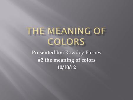 Presented by: Rowdey Barnes #2 the meaning of colors 10/10/12.