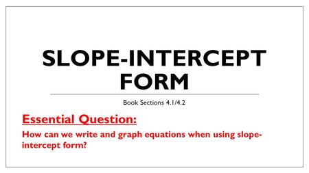 SLOPE-INTERCEPT FORM Book Sections 4.1/4.2 Essential Question: How can we write and graph equations when using slope- intercept form?