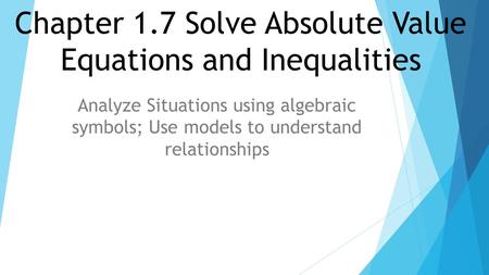 Chapter 1.7 Solve Absolute Value Equations and Inequalities Analyze Situations using algebraic symbols; Use models to understand relationships.