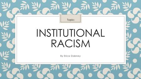 INSTITUTIONAL RACISM By Erica Dabney Topic:. Subtopics ◦ 1) Economical Racism [Racism in the workplace] ◦ 2) Environmental Racism [Racism in ethnic areas]