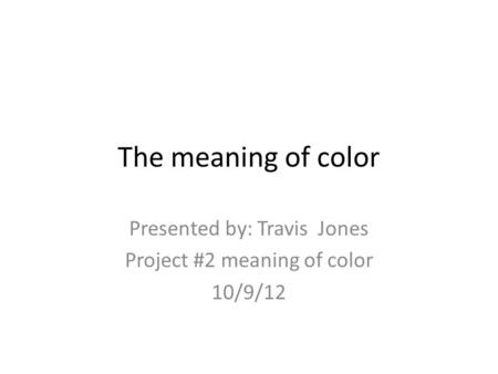 The meaning of color Presented by: Travis Jones Project #2 meaning of color 10/9/12.