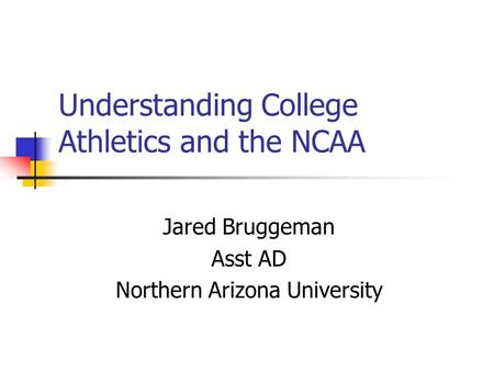 Understanding College Athletics and the NCAA Jared Bruggeman Asst AD Northern Arizona University.