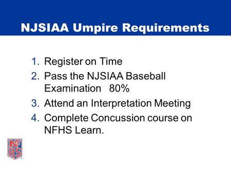 NJSIAA Umpire Requirements 1.Register on Time 2.Pass the NJSIAA Baseball Examination 80% 3.Attend an Interpretation Meeting 4.Complete Concussion course.