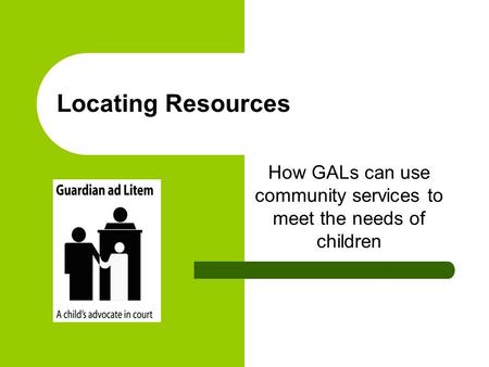 Locating Resources How GALs can use community services to meet the needs of children.