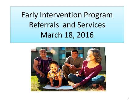 1 Early Intervention Program Referrals and Services March 18, 2016.