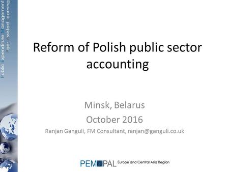 Reform of Polish public sector accounting Minsk, Belarus October 2016 Ranjan Ganguli, FM Consultant,