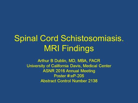 Spinal Cord Schistosomiasis. MRI Findings Arthur B Dublin, MD, MBA, FACR University of California Davis, Medical Center ASNR 2016 Annual Meeting Poster.