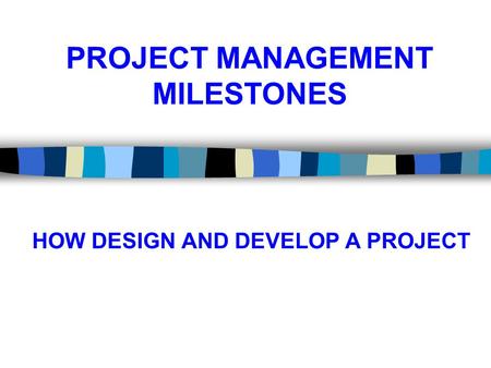 PROJECT MANAGEMENT MILESTONES HOW DESIGN AND DEVELOP A PROJECT.