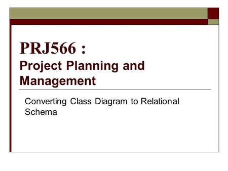 PRJ566 : Project Planning and Management Converting Class Diagram to Relational Schema.