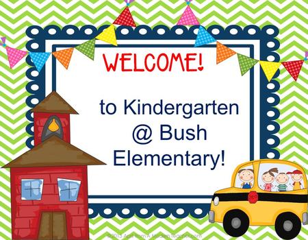 To Bush Elementary!. We are so excited to begin this journey with you and your child! Kindergarten has changed drastically over the last.