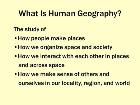 What Is Human Geography? The study of How people make places How we organize space and society How we interact with each other in places and across space.