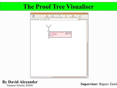 The Proof Tree Visualiser By David Alexander Supervisor: Rajeev Goré Summer Scholar, RSISE.