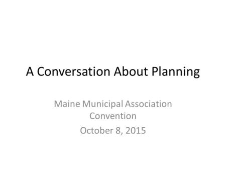 A Conversation About Planning Maine Municipal Association Convention October 8, 2015.