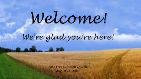 Welcome! Rose Free Lutheran Church August 21, 2016 We’re glad you’re here!