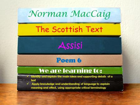 Norman MacCaig The Scottish Text Assisi Poem 6 We are learning to: Identify and explain the main ideas and supporting details of a text Apply knowledge.