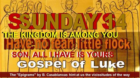 The Epigrams by B. Casablancas hint at us the vicissitudes of the way THE KINGDOM IS AMONG YOU SON, ALL I HAVE IS YOURS THE KINGDOM IS AMONG YOU SON,