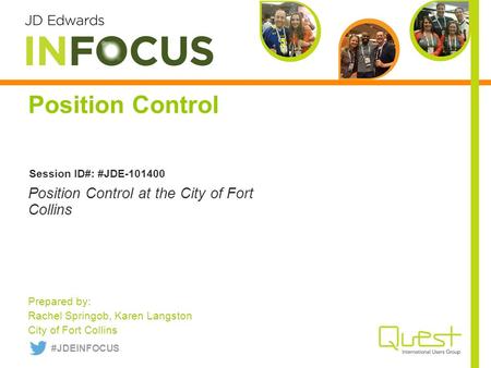 Position Control Prepared by: Rachel Springob, Karen Langston City of Fort Collins Position Control at the City of Fort Collins Session ID#: #JDE