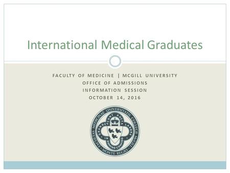 FACULTY OF MEDICINE | MCGILL UNIVERSITY OFFICE OF ADMISSIONS INFORMATION SESSION OCTOBER 14, 2016 International Medical Graduates.