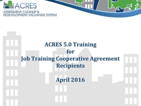 ACRES 5.0 Training for Job Training Cooperative Agreement Recipients April 2016.