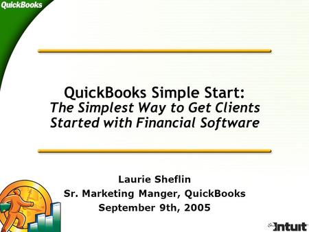 QuickBooks Simple Start: The Simplest Way to Get Clients Started with Financial Software Laurie Sheflin Sr. Marketing Manger, QuickBooks September 9th,