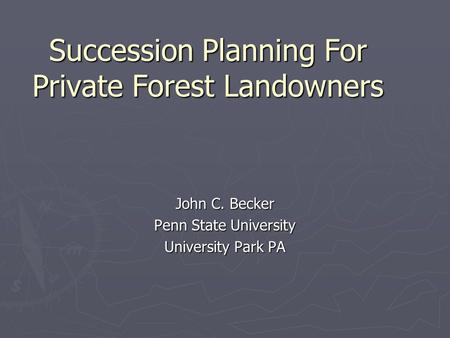 Succession Planning For Private Forest Landowners John C. Becker Penn State University University Park PA.