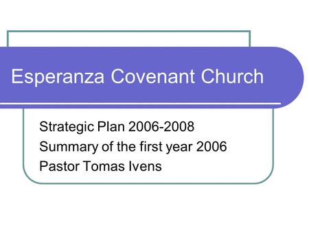 Esperanza Covenant Church Strategic Plan Summary of the first year 2006 Pastor Tomas Ivens.