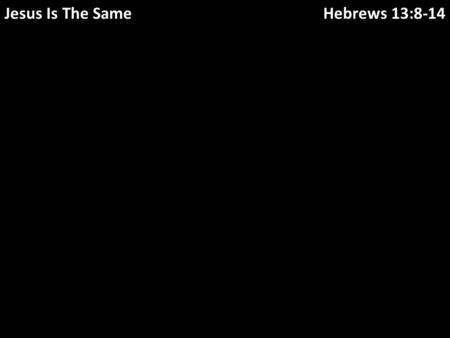 Jesus Is The SameHebrews 13:8-14. THE SAME yesterday and today and forever Hebrews 13:8-14 Jesus is.